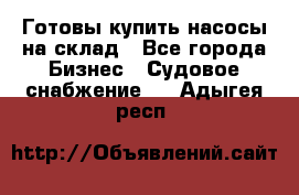 Готовы купить насосы на склад - Все города Бизнес » Судовое снабжение   . Адыгея респ.